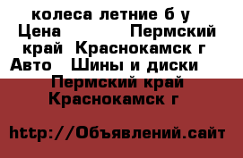 колеса летние б/у › Цена ­ 1 000 - Пермский край, Краснокамск г. Авто » Шины и диски   . Пермский край,Краснокамск г.